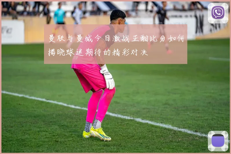 曼联与曼城今日激战正酣比分如何揭晓球迷期待的精彩对决