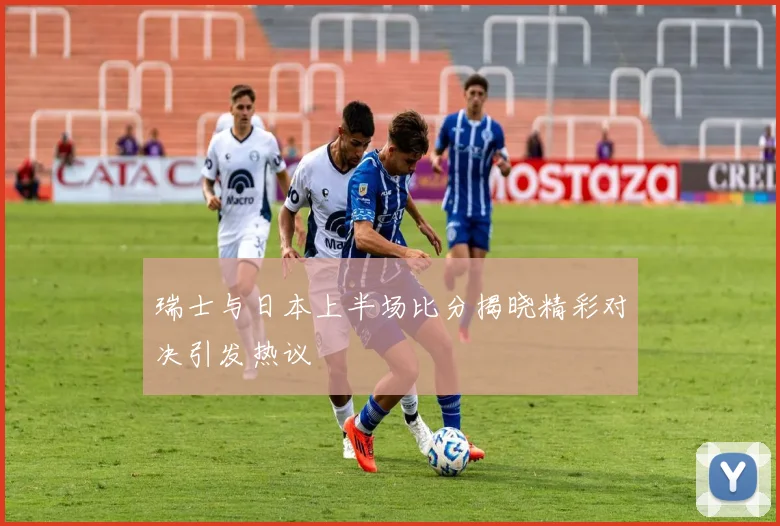 瑞士与日本上半场比分揭晓精彩对决引发热议