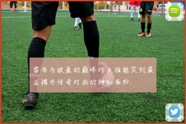 雷洛与坡豪的巅峰对决谁能笑到最后揭开传奇对抗的神秘面纱