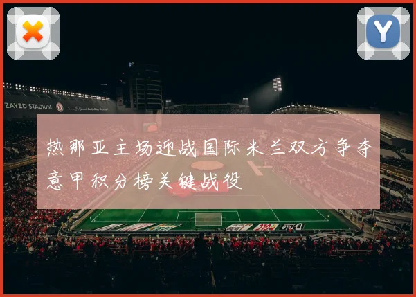 热那亚主场迎战国际米兰双方争夺意甲积分榜关键战役