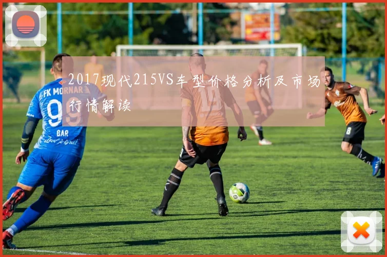 2017现代215VS车型价格分析及市场行情解读
