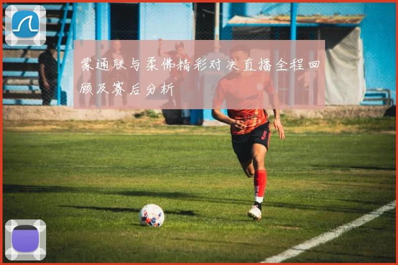 蒙通联与柔佛精彩对决直播全程回顾及赛后分析