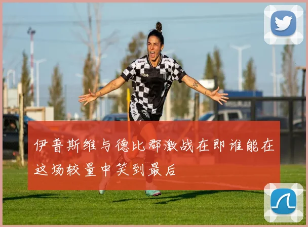 伊普斯维与德比郡激战在即谁能在这场较量中笑到最后