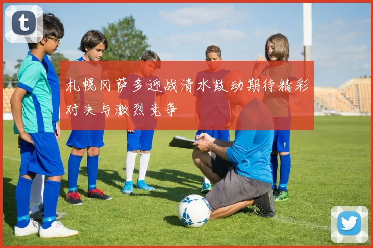 札幌冈萨多迎战清水鼓动期待精彩对决与激烈竞争