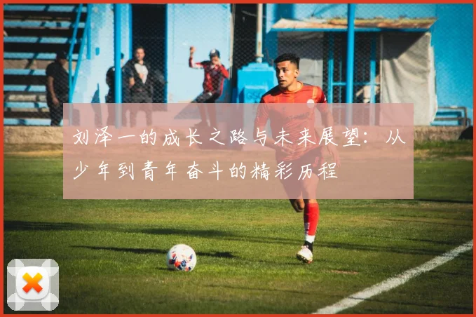 刘泽一的成长之路与未来展望：从少年到青年奋斗的精彩历程