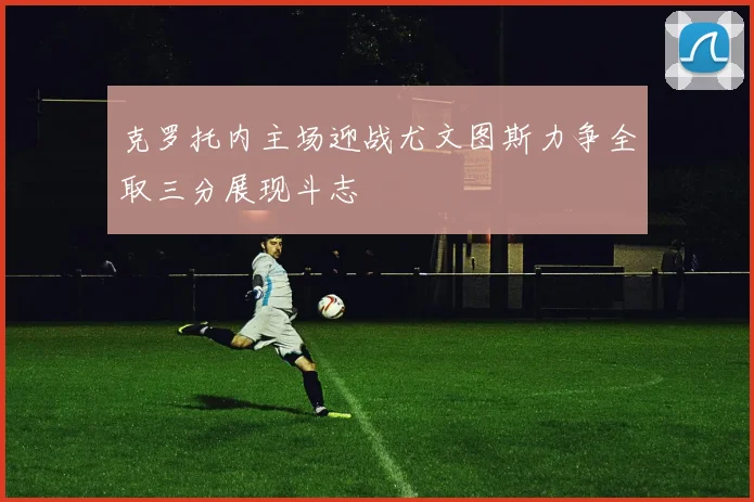 克罗托内主场迎战尤文图斯力争全取三分展现斗志