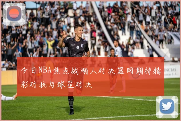 今日NBA焦点战湖人对决篮网期待精彩对抗与球星对决