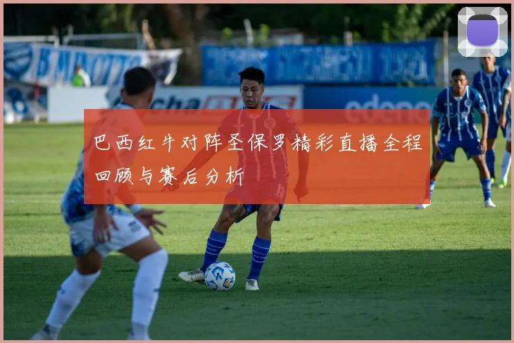 巴西红牛对阵圣保罗精彩直播全程回顾与赛后分析