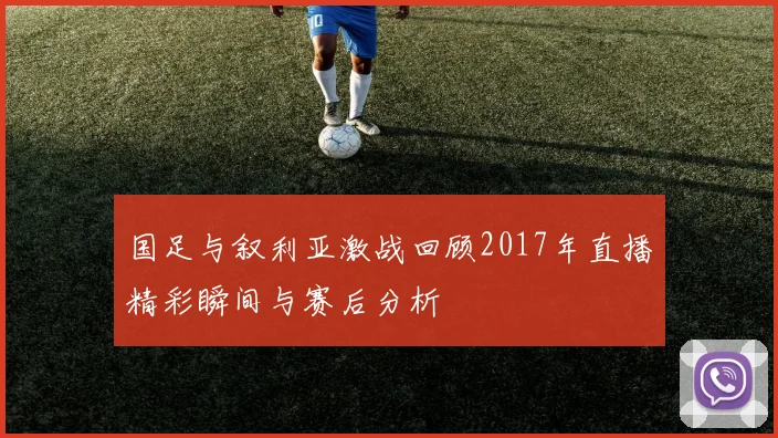 国足与叙利亚激战回顾2017年直播精彩瞬间与赛后分析