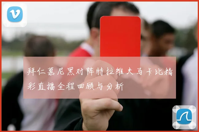 拜仁慕尼黑对阵特拉维夫马卡比精彩直播全程回顾与分析
