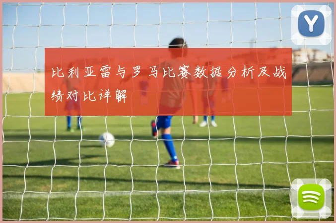 比利亚雷与罗马比赛数据分析及战绩对比详解
