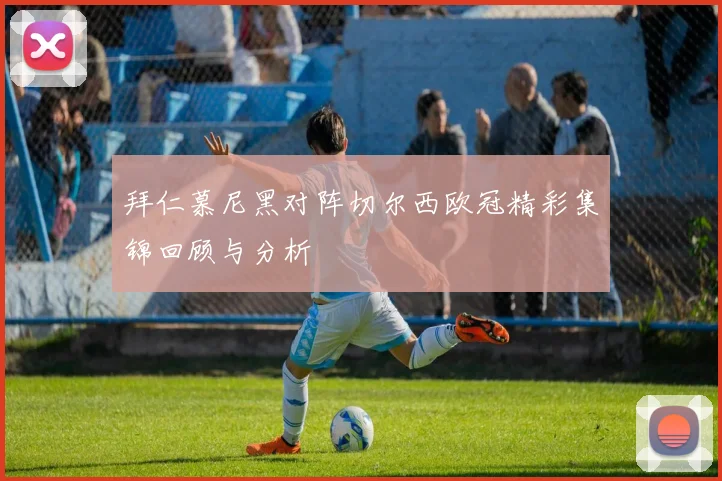 拜仁慕尼黑对阵切尔西欧冠精彩集锦回顾与分析