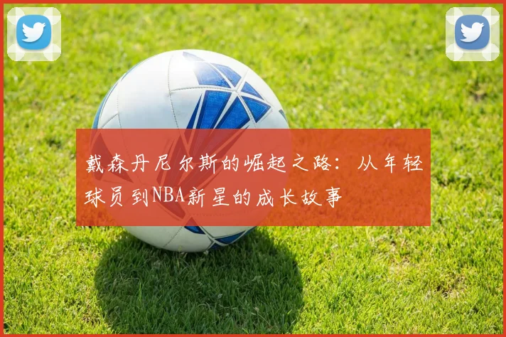 戴森丹尼尔斯的崛起之路：从年轻球员到NBA新星的成长故事
