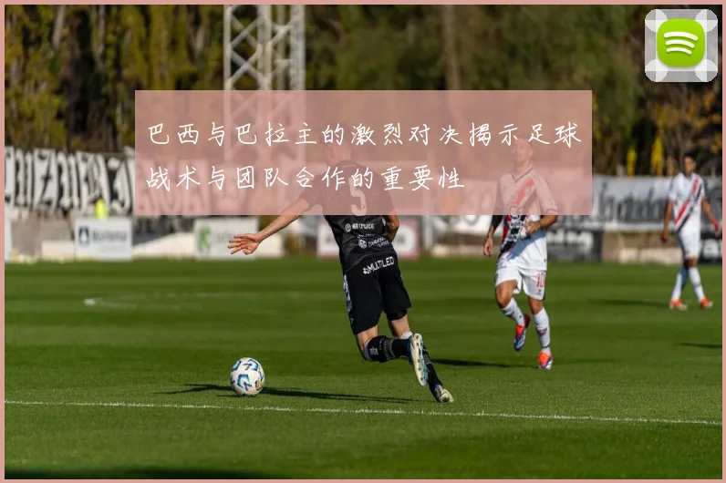 巴西与巴拉主的激烈对决揭示足球战术与团队合作的重要性