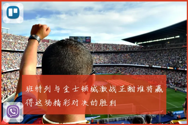 班特列与金士顿城激战正酣谁将赢得这场精彩对决的胜利