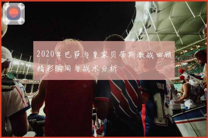 2020年巴萨与皇家贝蒂斯激战回顾精彩瞬间与战术分析