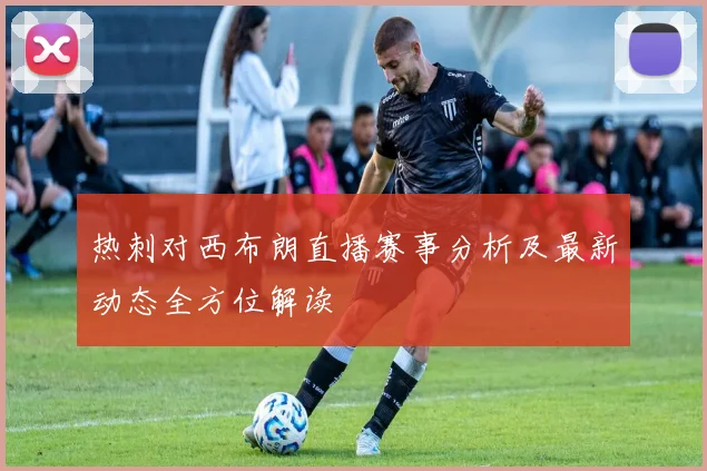 热刺对西布朗直播赛事分析及最新动态全方位解读