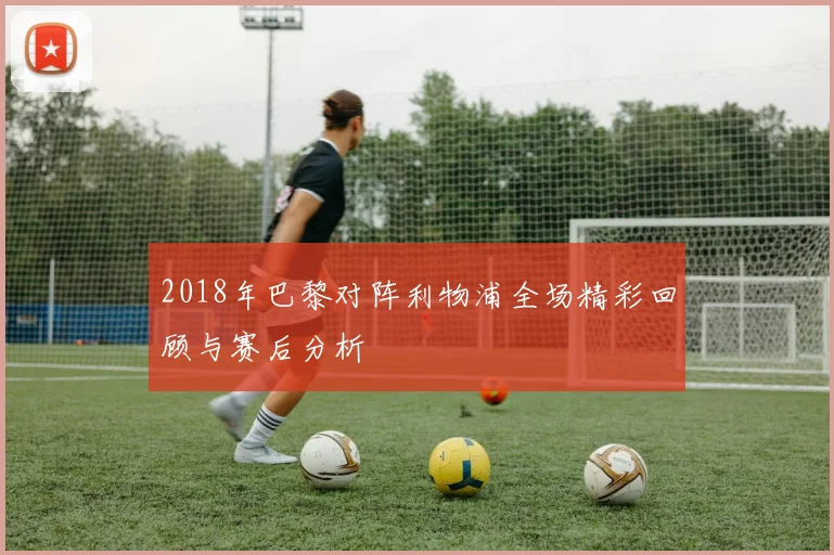 2018年巴黎对阵利物浦全场精彩回顾与赛后分析