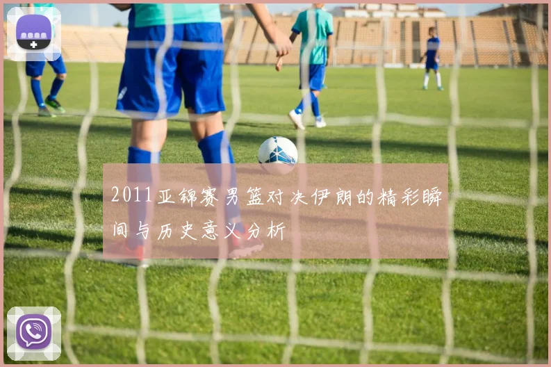 2011亚锦赛男篮对决伊朗的精彩瞬间与历史意义分析