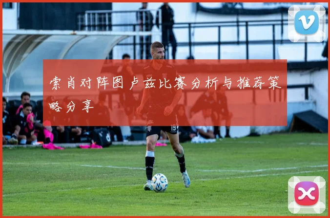 索肖对阵图卢兹比赛分析与推荐策略分享