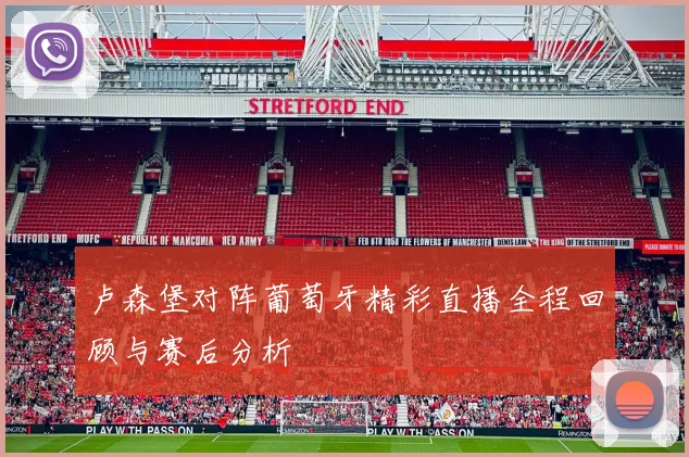 卢森堡对阵葡萄牙精彩直播全程回顾与赛后分析