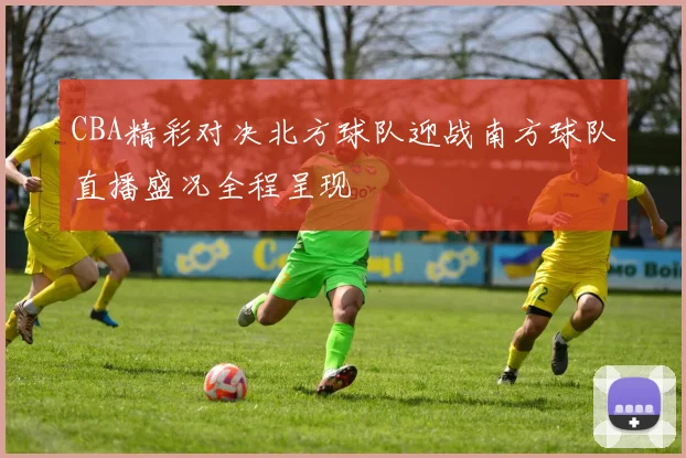 CBA精彩对决北方球队迎战南方球队直播盛况全程呈现