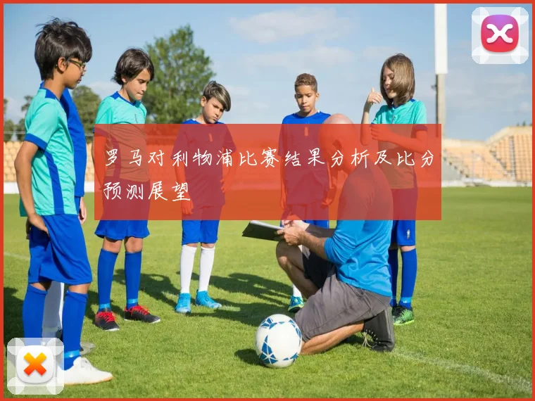 罗马对利物浦比赛结果分析及比分预测展望