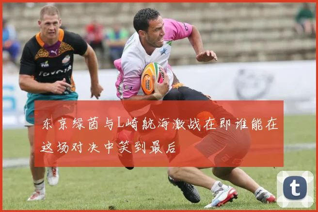 东京绿茵与L崎航海激战在即谁能在这场对决中笑到最后