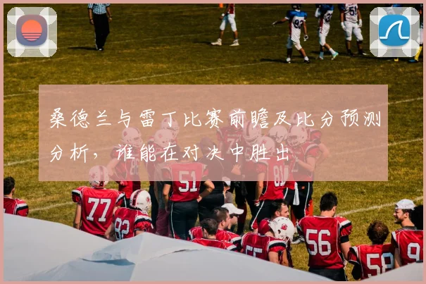 桑德兰与雷丁比赛前瞻及比分预测分析，谁能在对决中胜出