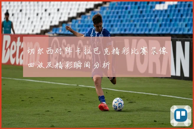 切尔西对阵卡拉巴克精彩比赛录像回放及精彩瞬间分析