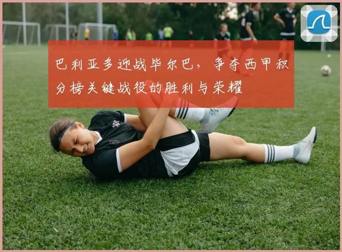 巴利亚多迎战毕尔巴，争夺西甲积分榜关键战役的胜利与荣耀