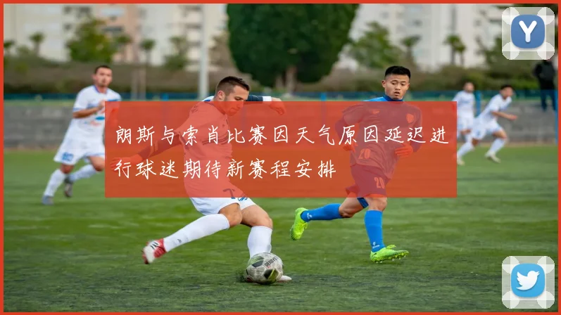 朗斯与索肖比赛因天气原因延迟进行球迷期待新赛程安排