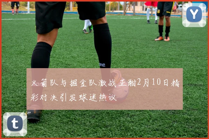 火箭队与掘金队激战正酣2月10日精彩对决引发球迷热议