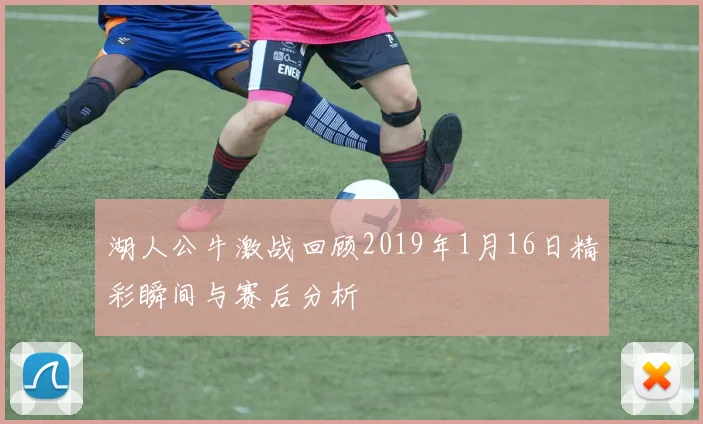 湖人公牛激战回顾2019年1月16日精彩瞬间与赛后分析