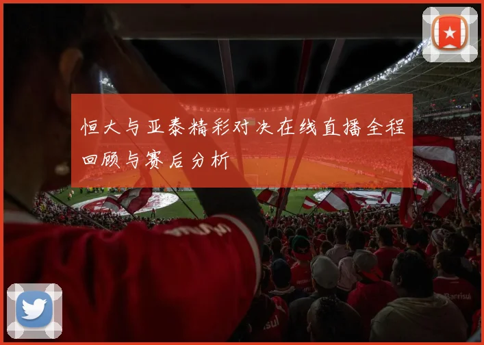 恒大与亚泰精彩对决在线直播全程回顾与赛后分析