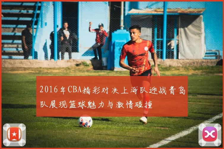 2016年CBA精彩对决上海队迎战青岛队展现篮球魅力与激情碰撞