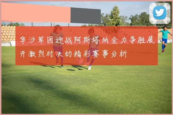 华沙军团迎战阿斯塔纳全力争胜展开激烈对决的精彩赛事分析
