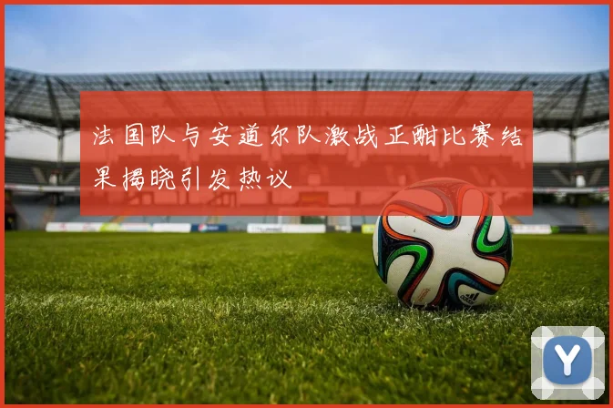 法国队与安道尔队激战正酣比赛结果揭晓引发热议