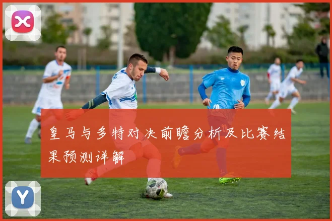 皇马与多特对决前瞻分析及比赛结果预测详解