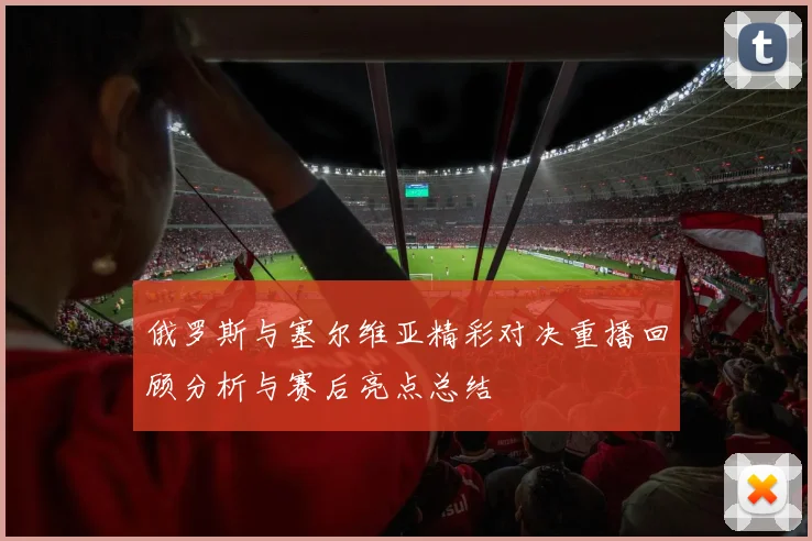 俄罗斯与塞尔维亚精彩对决重播回顾分析与赛后亮点总结