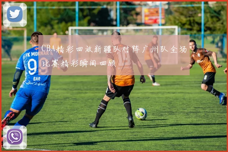 CBA精彩回放新疆队对阵广州队全场比赛精彩瞬间回顾