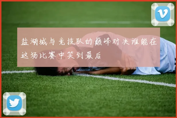 盐湖城与竞技队的巅峰对决谁能在这场比赛中笑到最后