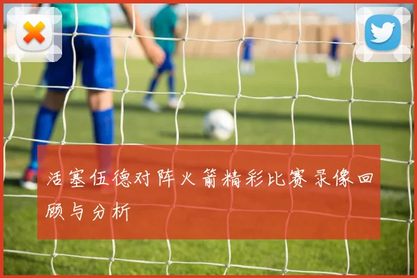 活塞伍德对阵火箭精彩比赛录像回顾与分析