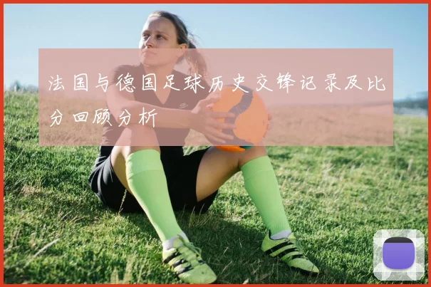 法国与德国足球历史交锋记录及比分回顾分析