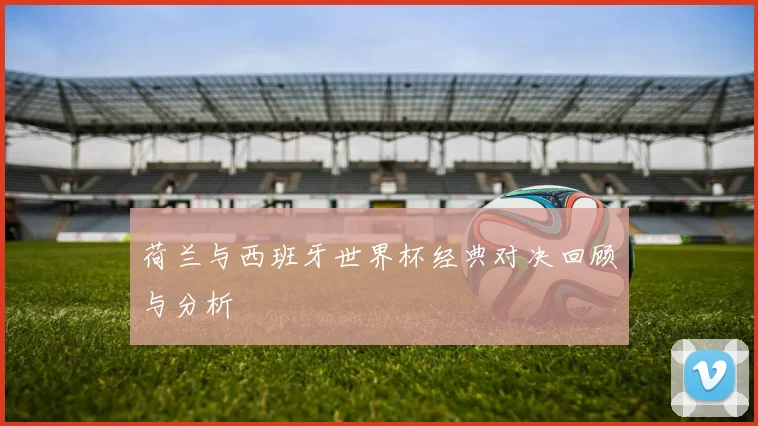 荷兰与西班牙世界杯经典对决回顾与分析